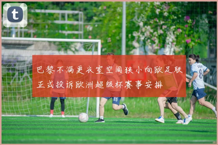 巴黎不满更衣室空间狭小向欧足联正式投诉欧洲超级杯赛事安排