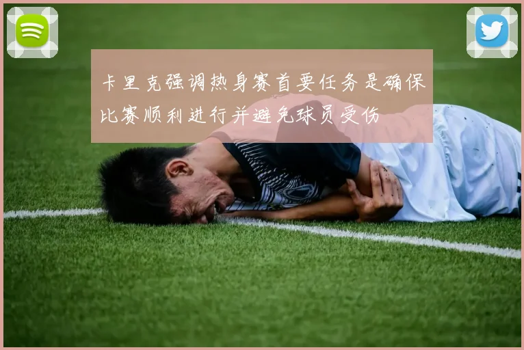 卡里克强调热身赛首要任务是确保比赛顺利进行并避免球员受伤