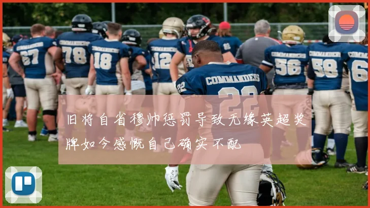 旧将自省穆帅惩罚导致无缘英超奖牌如今感慨自己确实不配