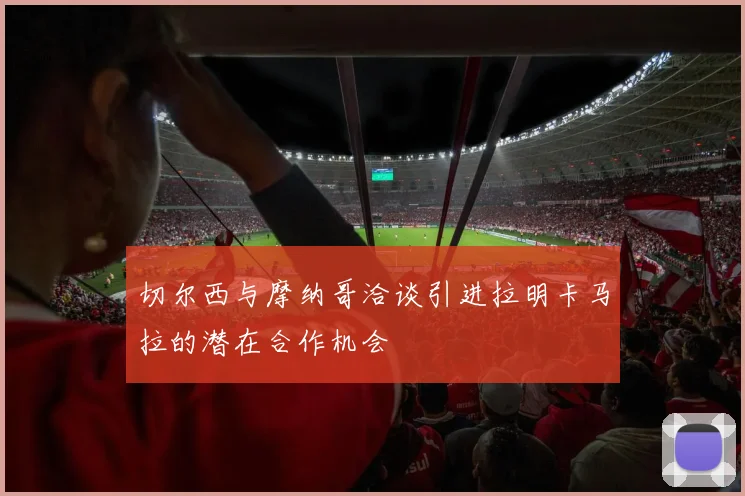 切尔西与摩纳哥洽谈引进拉明卡马拉的潜在合作机会