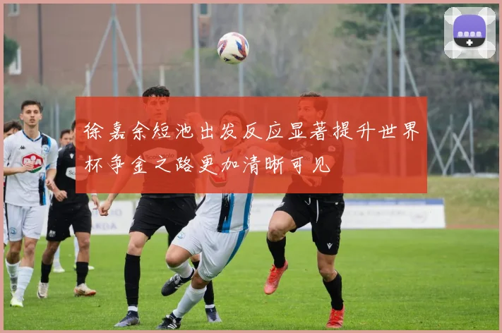 徐嘉余短池出发反应显著提升世界杯争金之路更加清晰可见