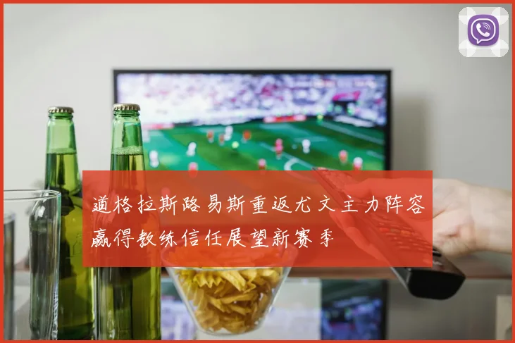 道格拉斯路易斯重返尤文主力阵容赢得教练信任展望新赛季