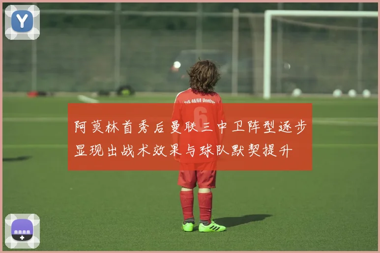阿莫林首秀后曼联三中卫阵型逐步显现出战术效果与球队默契提升