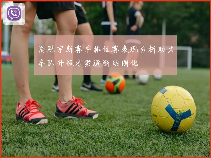 周冠宇新赛季排位赛表现分析助力车队升级方案逐渐明朗化