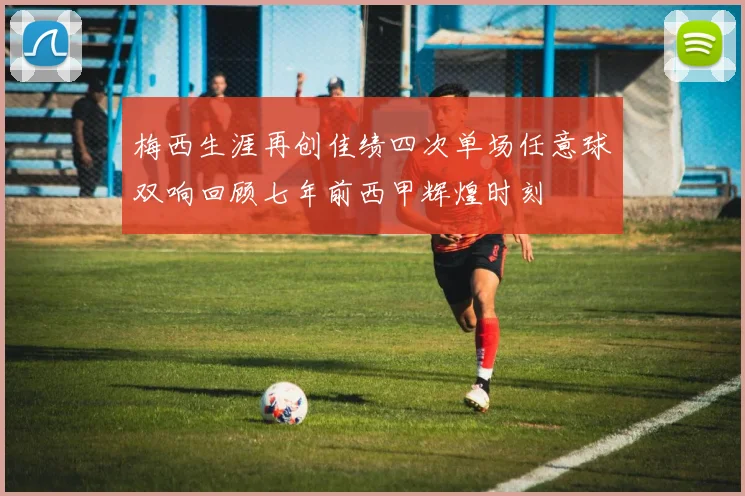 梅西生涯再创佳绩四次单场任意球双响回顾七年前西甲辉煌时刻