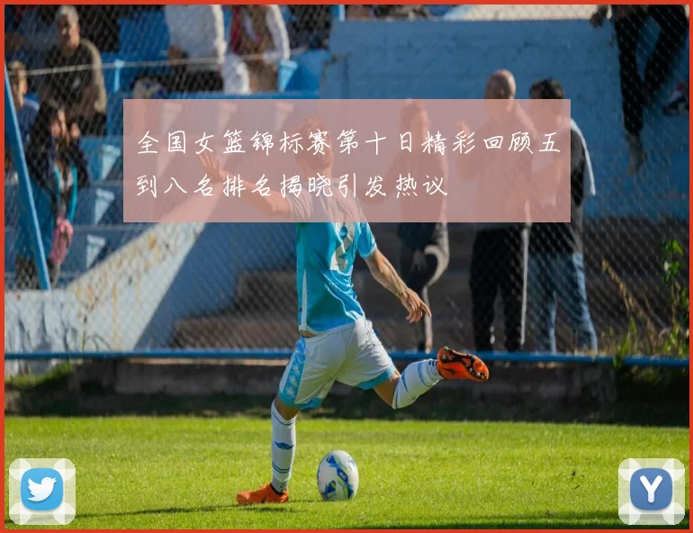 全国女篮锦标赛第十日精彩回顾五到八名排名揭晓引发热议