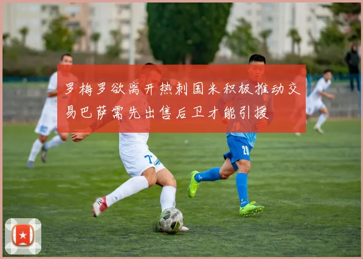 罗梅罗欲离开热刺国米积极推动交易巴萨需先出售后卫才能引援