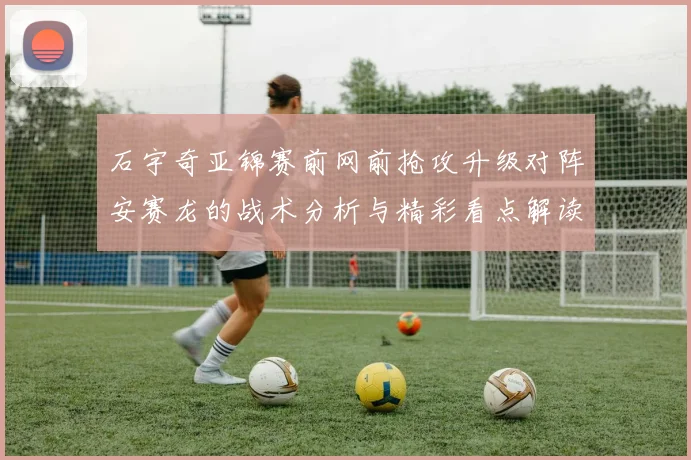 石宇奇亚锦赛前网前抢攻升级对阵安赛龙的战术分析与精彩看点解读