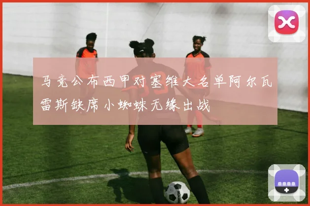 马竞公布西甲对塞维大名单阿尔瓦雷斯缺席小蜘蛛无缘出战