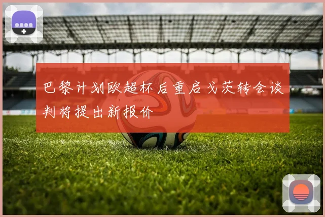 巴黎计划欧超杯后重启戈茨转会谈判将提出新报价
